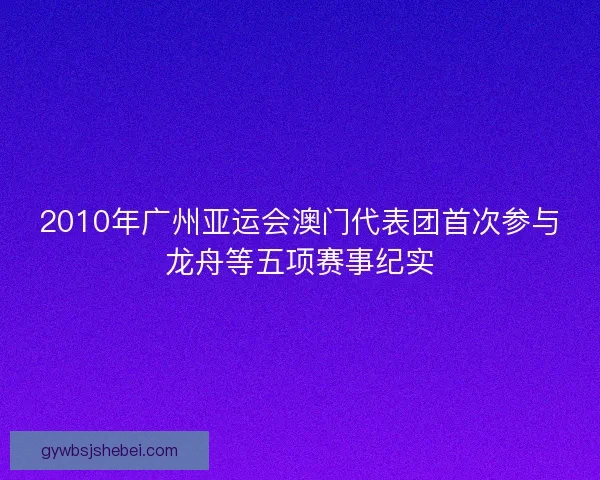 2010年广州亚运会澳门代表团首次参与龙舟等五项赛事纪实