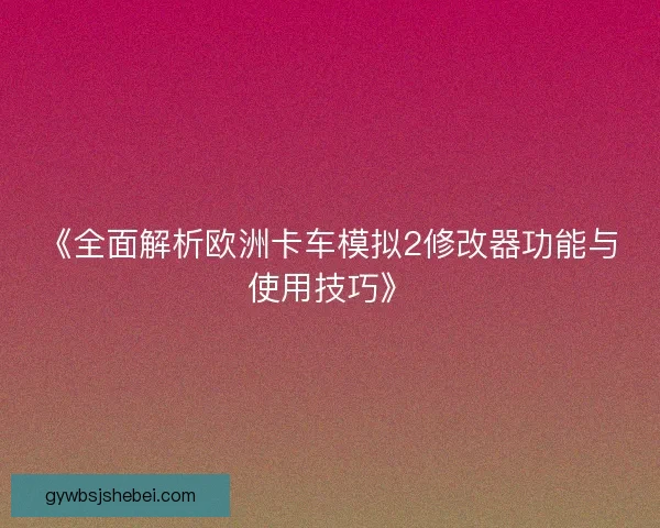 《全面解析欧洲卡车模拟2修改器功能与使用技巧》 《全面解析欧洲卡车模拟2修改器功能与使用技巧》