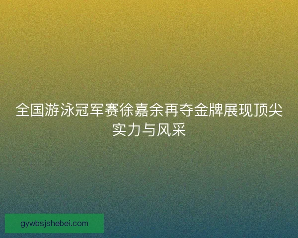 全国游泳冠军赛徐嘉余再夺金牌展现顶尖实力与风采 全国游泳冠军赛徐嘉余再夺金牌展现顶尖实力与风采
