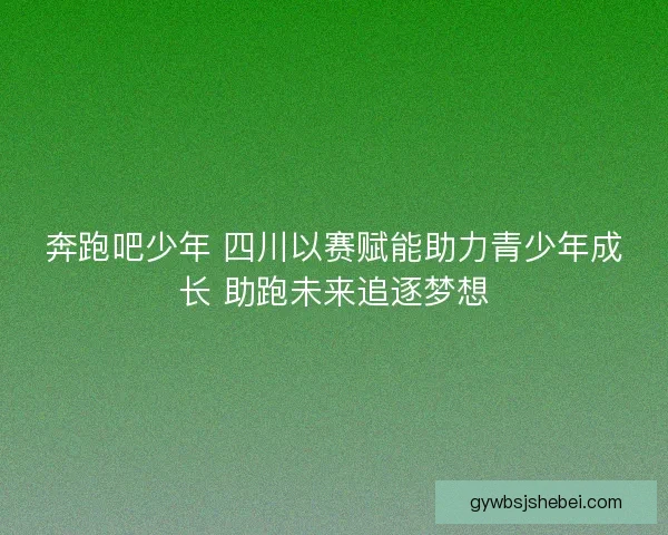 奔跑吧少年 四川以赛赋能助力青少年成长 助跑未来追逐梦想