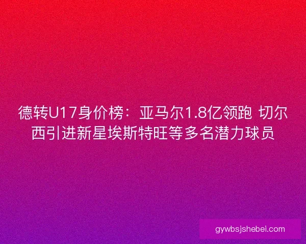 德转U17身价榜：亚马尔1.8亿领跑 切尔西引进新星埃斯特旺等多名潜力球员