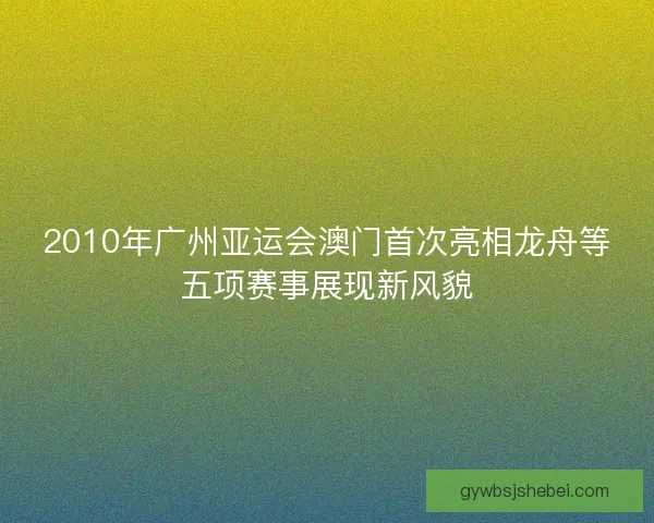 2010年广州亚运会澳门首次亮相龙舟等五项赛事展现新风貌
