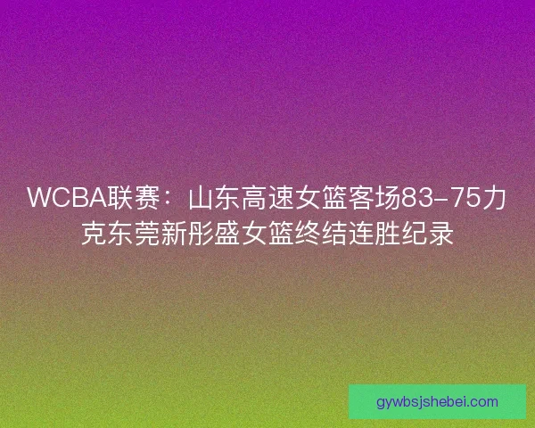 WCBA联赛:山东高速女篮客场83-75力克东莞新彤盛女篮终结连胜纪录 WCBA联赛:山东高速女篮客场83-75力克东莞新彤盛女篮终结连胜纪录