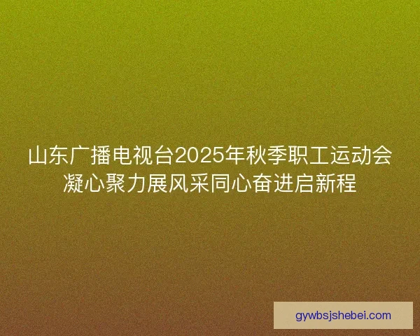 山东广播电视台2025年秋季职工运动会凝心聚力展风采同心奋进启新程 山东广播电视台2025年秋季职工运动会凝心聚力展风采同心奋进启新程