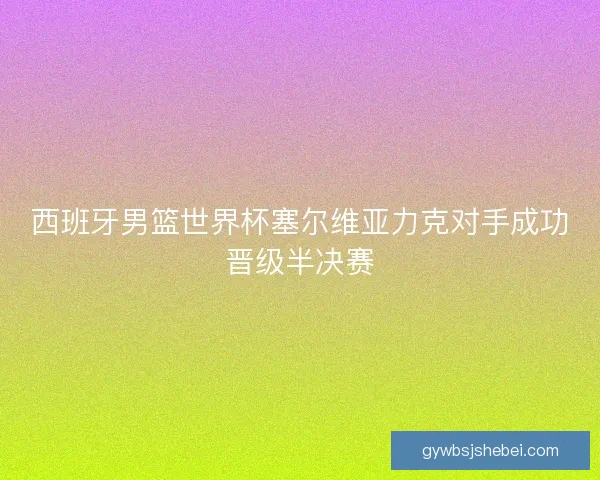 西班牙男篮世界杯塞尔维亚力克对手成功晋级半决赛 西班牙男篮世界杯塞尔维亚力克对手成功晋级半决赛