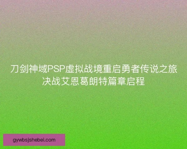 刀剑神域PSP虚拟战境重启勇者传说之旅决战艾恩葛朗特篇章启程 刀剑神域PSP虚拟战境重启勇者传说之旅决战艾恩葛朗特篇章启程