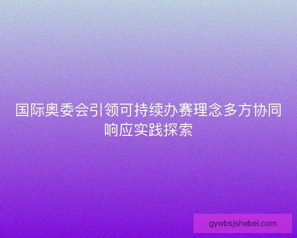 国际奥委会引领可持续办赛理念多方协同响应实践探索