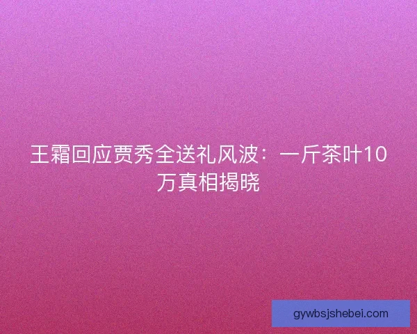 王霜回应贾秀全送礼风波:一斤茶叶10万真相揭晓 王霜回应贾秀全送礼风波:一斤茶叶10万真相揭晓
