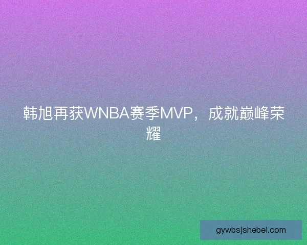 韩旭再获WNBA赛季MVP,成就巅峰荣耀 韩旭再获WNBA赛季MVP,成就巅峰荣耀