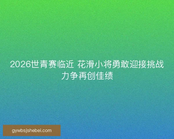 2026世青赛临近 花滑小将勇敢迎接挑战力争再创佳绩 2026世青赛临近 花滑小将勇敢迎接挑战力争再创佳绩