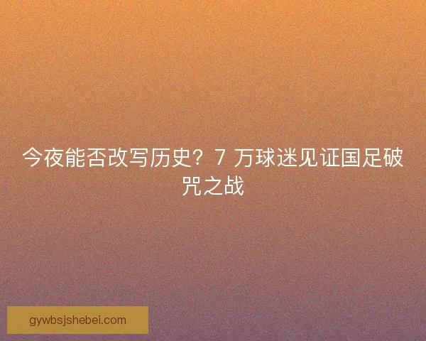 今夜能否改写历史?7 万球迷见证国足破咒之战 今夜能否改写历史?7 万球迷见证国足破咒之战