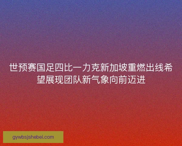 世预赛国足四比一力克新加坡重燃出线希望展现团队新气象向前迈进 世预赛国足四比一力克新加坡重燃出线希望展现团队新气象向前迈进