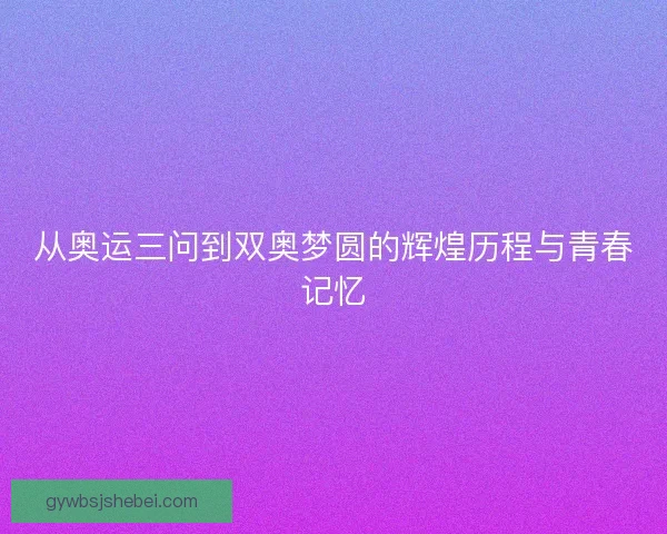 从奥运三问到双奥梦圆的辉煌历程与青春记忆