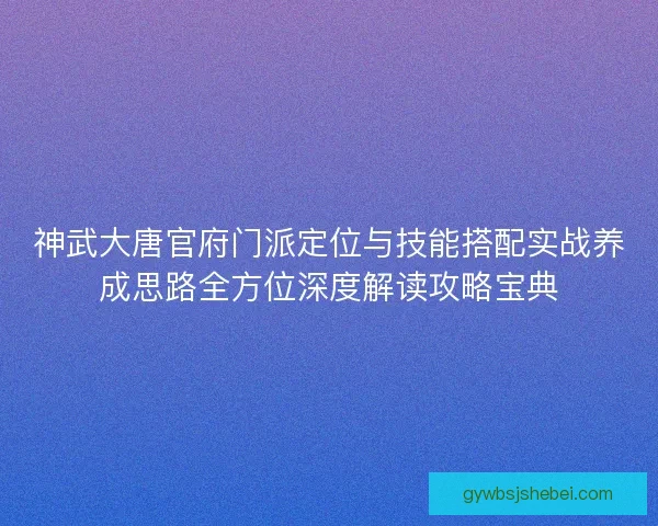 神武大唐官府门派定位与技能搭配实战养成思路全方位深度解读攻略宝典
