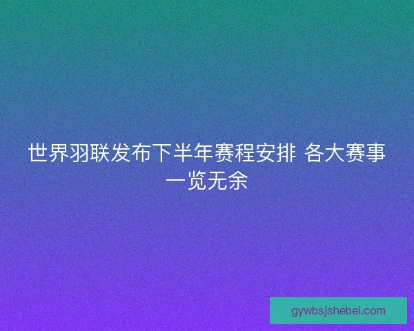 世界羽联发布下半年赛程安排 各大赛事一览无余 世界羽联发布下半年赛程安排 各大赛事一览无余