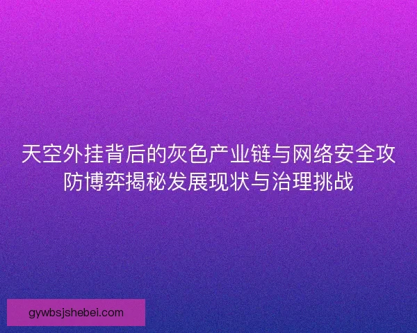 天空外挂背后的灰色产业链与网络安全攻防博弈揭秘发展现状与治理挑战 天空外挂背后的灰色产业链与网络安全攻防博弈揭秘发展现状与治理挑战