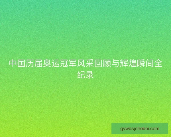 中国历届奥运冠军风采回顾与辉煌瞬间全纪录 中国历届奥运冠军风采回顾与辉煌瞬间全纪录