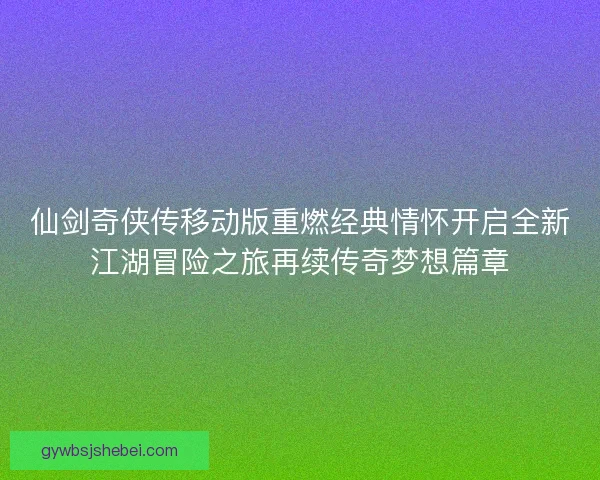 仙剑奇侠传移动版重燃经典情怀开启全新江湖冒险之旅再续传奇梦想篇章 仙剑奇侠传移动版重燃经典情怀开启全新江湖冒险之旅再续传奇梦想篇章
