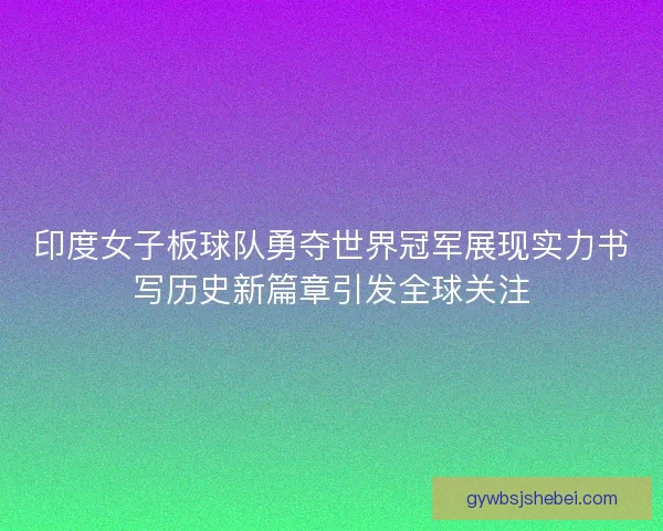 印度女子板球队勇夺世界冠军展现实力书写历史新篇章引发全球关注
