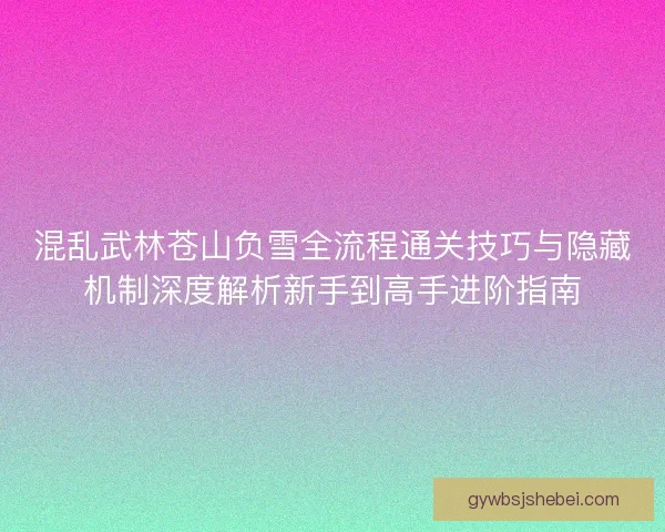 混乱武林苍山负雪全流程通关技巧与隐藏机制深度解析新手到高手进阶指南 混乱武林苍山负雪全流程通关技巧与隐藏机制深度解析新手到高手进阶指南